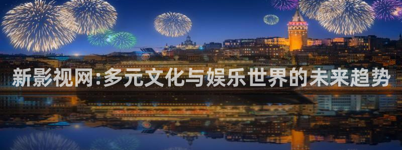 丫丫4480：新影视网:多元文化与娱乐世界的未来趋势