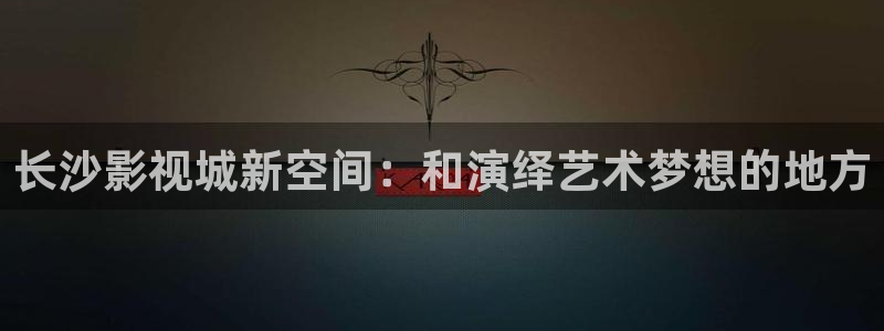 光棍影院丫丫11111：长沙影视城新空间：和演绎艺术梦想的地方