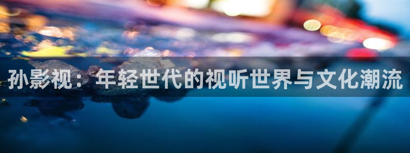 丫丫影院在线播放电视剧：孙影视：年轻世代的视听世界与文化潮流